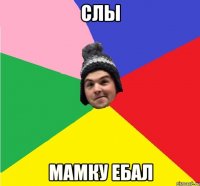 СЛЫ МАМКУ ЕБАЛ