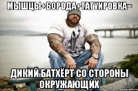 мышцы+борода+татуировка= дикий батхёрт со стороны окружающих