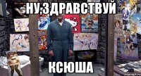 Ну,здравствуй Ксюша