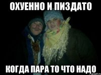Охуенно и пиздато Когда пара то что надо