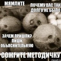 почему вас так долго не было зачем пришли? пиши объяснительную сожгите методичку мямлите