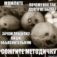 почему вас так долго не было? зачем пришли? пиши объяснительную сожгите методичку мямлите