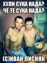 хули сука нада? чё те сука нада? (с)Иван Лисняк
