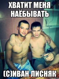 хватит меня наёбывать (с)Иван Лисняк