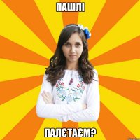 ПАШЛІ ПАЛЄТАЄМ?
