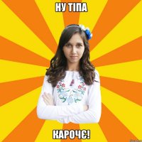 НУ ТІПА КАРОЧЄ!