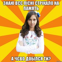 ЗНАЮ ВСЄ ПІСНІ СТРІКАЛО НА ПАМЯТЬ А ЧЄВО ДОБІЛСЯ ТИ?