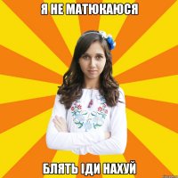 Я НЕ МАТЮКАЮСЯ БЛЯТЬ ІДИ НАХУЙ