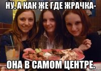 ну, а как же где жрачка- она в самом центре.