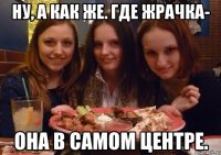 ну, а как же. где жрачка- она в самом центре.