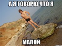 а я говорю,что я малой