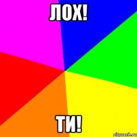 лох! ти!