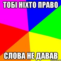 тобі ніхто право слова не давав
