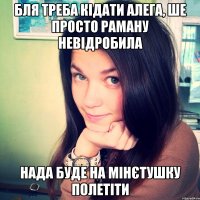 БЛЯ ТРЕБА КІДАТИ АЛЕГА, ШЕ ПРОСТО РАМАНУ НЕВІДРОБИЛА НАДА БУДЕ НА МІНЄТУШКУ ПОЛЕТІТИ