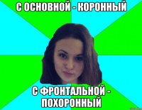 С основной - коронный С фронтальной - похоронный