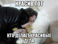 Красив тот кто делает красивые дела