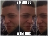 у меня 80 а ты лох
