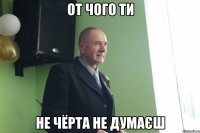 от чого ти не чёрта не думаєш