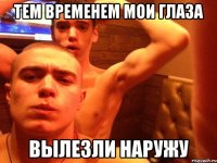 тем временем мои глаза вылезли наружу