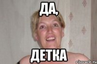 да, детка