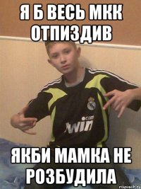 я б весь мкк отпиздив якби мамка не розбудила
