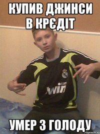 купив джинси в крєдіт умер з голоду