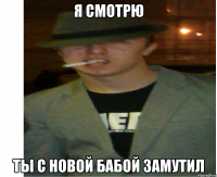 я смотрю ты с новой бабой замутил