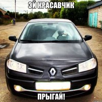 эй красавчик прыгай!