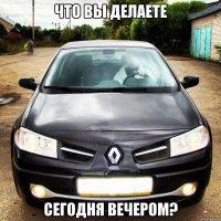 что вы делаете сегодня вечером?