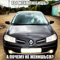 ты меня любишь? а почему не женишься?