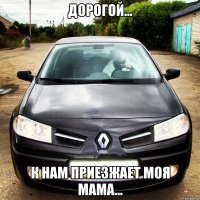 дорогой... к нам приезжает моя мама...