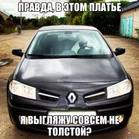 правда, в этом платье я выгляжу совсем не толстой?