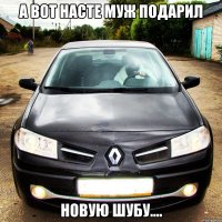 а вот насте муж подарил новую шубу....