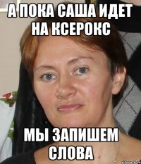 а пока саша идет на ксерокс мы запишем слова