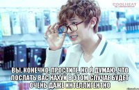  вы, конечно, простите, но я думаю, что послать вас нахуй в этом случае будет очень даже интеллигентно