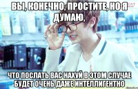 вы, конечно, простите, но я думаю, что послать вас нахуй в этом случае будет очень даже интеллигентно