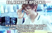 вы, конечно, простите, но я думаю, что послать вас нахуй в этом случае будет очень даже интеллигентно