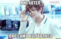 я не хотел, оно само вырвалось