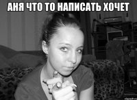 аня что то написать хочет 