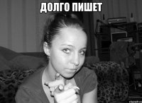долго пишет 