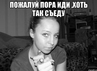 пожалуй пора иди ,хоть так съеду 