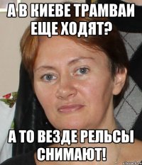 а в киеве трамваи еще ходят? а то везде рельсы снимают!
