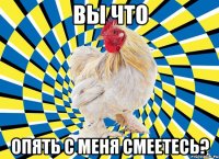 вы что опять с меня смеетесь?