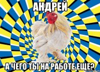 андрей а чего ты на работе еще?