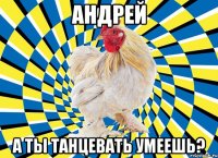 андрей а ты танцевать умеешь?