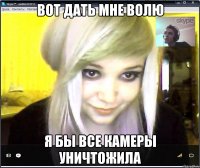 вот дать мне волю я бы все камеры уничтожила