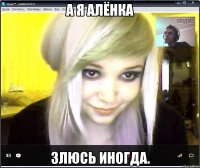 а я Алёнка злюсь иногда.