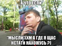 А что если "мысли"(хм а где я щас кстати нахожусь ?)