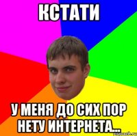 Кстати у меня до сих пор нету интернета...