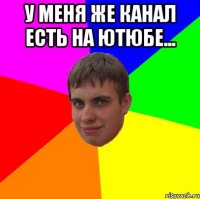 У меня же канал есть на Ютюбе... 